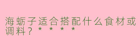 海蛎子适合搭配什么食材或调料？****