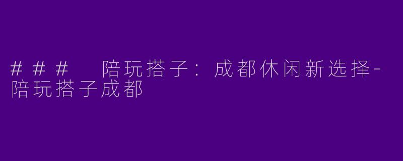 ### 陪玩搭子：成都休闲新选择-陪玩搭子成都