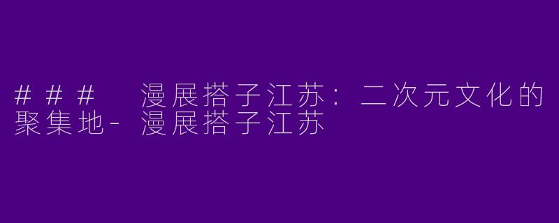 ### 漫展搭子江苏：二次元文化的聚集地