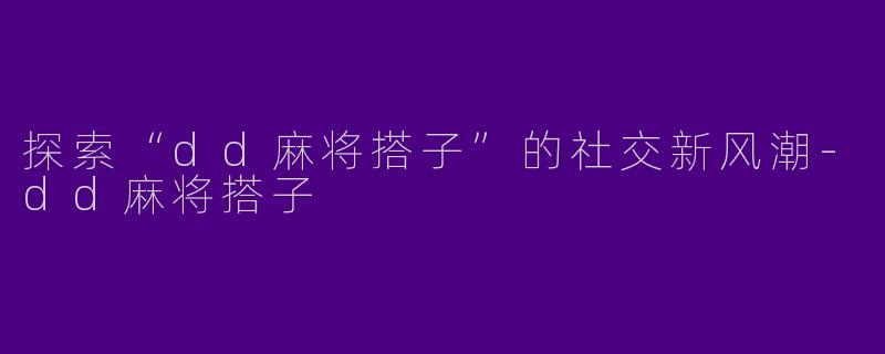 探索“dd麻将搭子”的社交新风潮