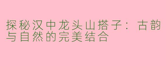 探秘汉中龙头山搭子：古韵与自然的完美结合