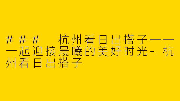 ### 杭州看日出搭子——一起迎接晨曦的美好时光-杭州看日出搭子
