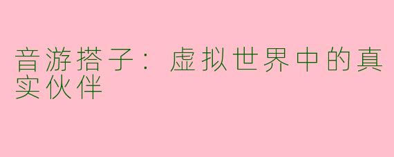 音游搭子：虚拟世界中的真实伙伴