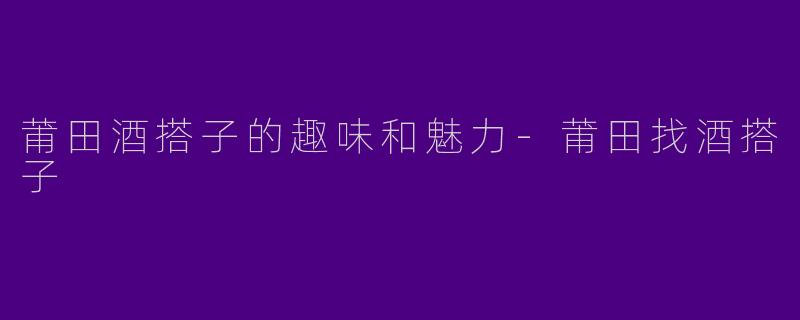 莆田酒搭子的趣味和魅力-莆田找酒搭子