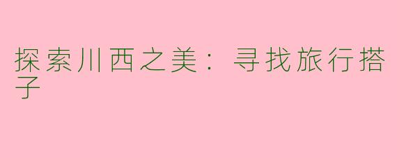 探索川西之美：寻找旅行搭子