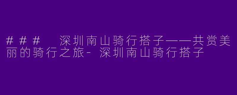 ### 深圳南山骑行搭子——共赏美丽的骑行之旅-深圳南山骑行搭子