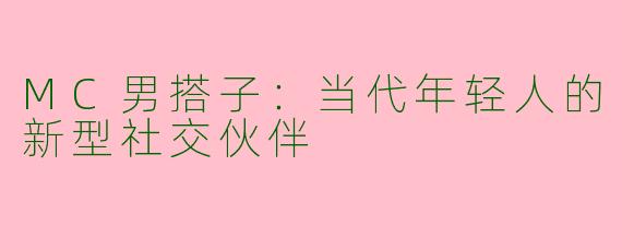 MC男搭子：当代年轻人的新型社交伙伴