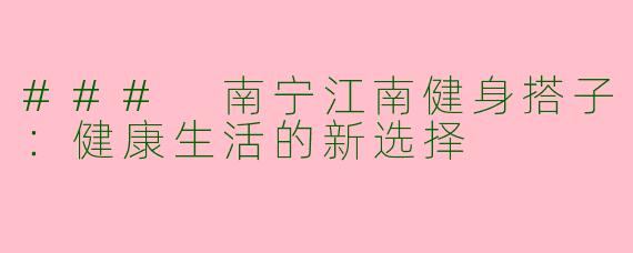 ### 南宁江南健身搭子：健康生活的新选择