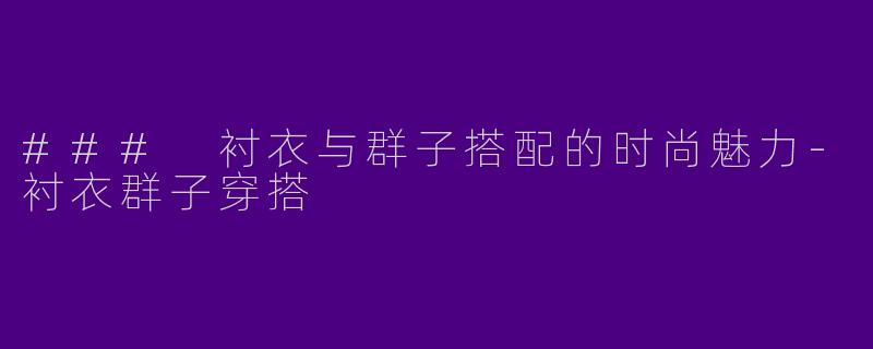 ### 衬衣与群子搭配的时尚魅力-衬衣群子穿搭
