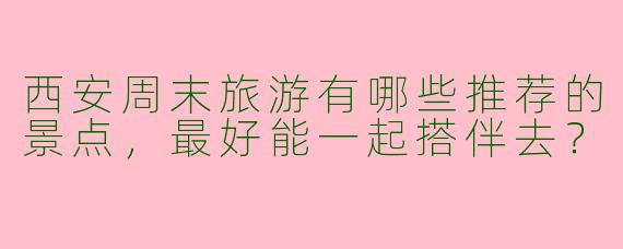 西安周末旅游有哪些推荐的景点，最好能一起搭伴去？