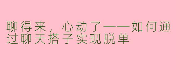 聊得来，心动了——如何通过聊天搭子实现脱单
