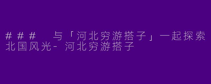 ### 与「河北穷游搭子」一起探索北国风光-河北穷游搭子