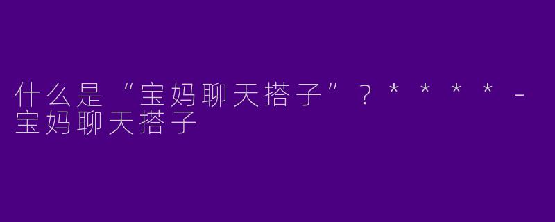 什么是“宝妈聊天搭子”？****-宝妈聊天搭子