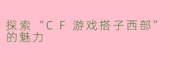 探索“CF游戏搭子西部”的魅力
