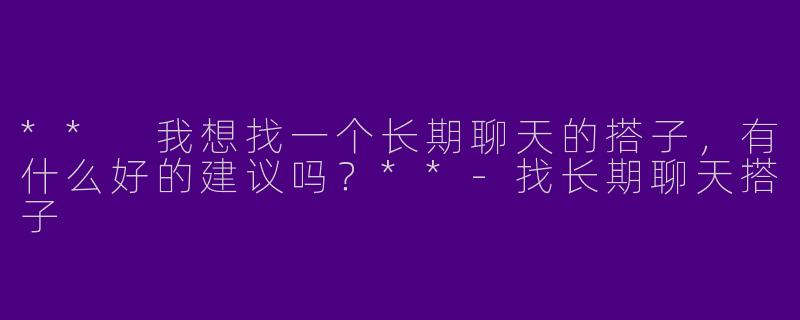** 我想找一个长期聊天的搭子，有什么好的建议吗？**-找长期聊天搭子