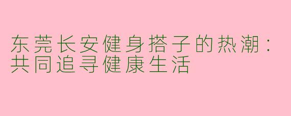 东莞长安健身搭子的热潮：共同追寻健康生活