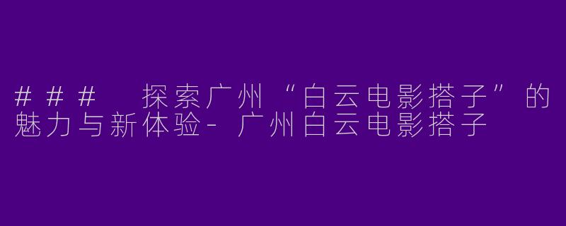### 探索广州“白云电影搭子”的魅力与新体验