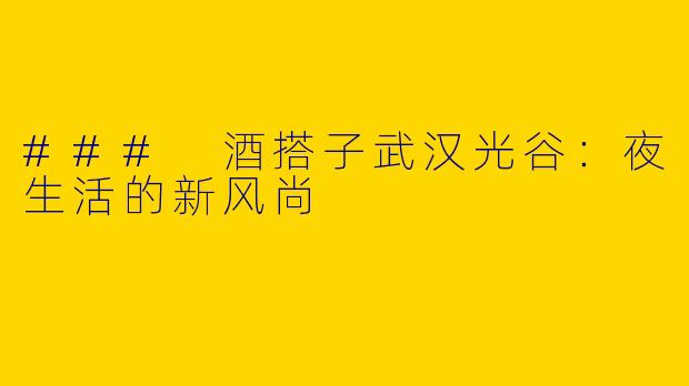 ### 酒搭子武汉光谷:夜生活的新风尚