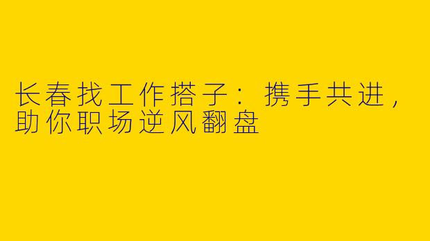 长春找工作搭子：携手共进，助你职场逆风翻盘
