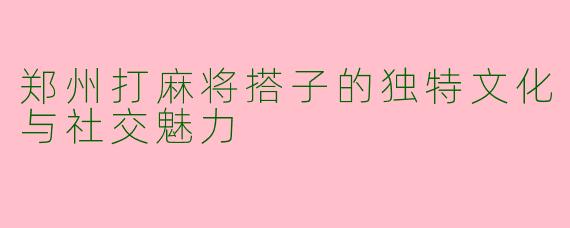 郑州打麻将搭子的独特文化与社交魅力