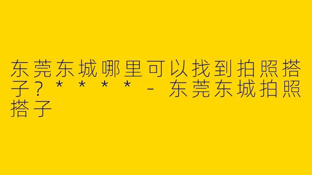 东莞东城哪里可以找到拍照搭子?****