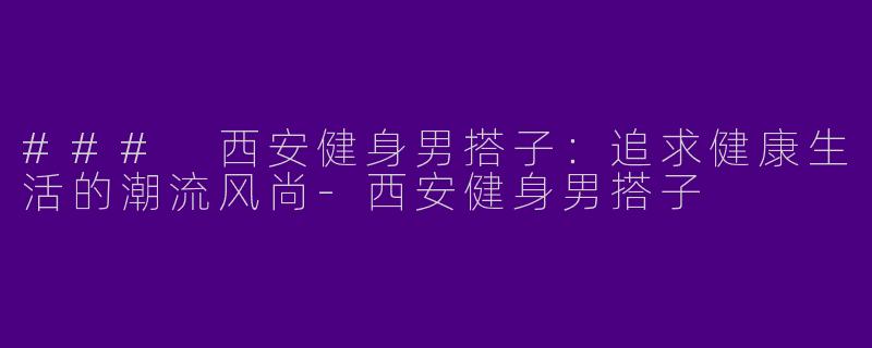 ### 西安健身男搭子：追求健康生活的潮流风尚-西安健身男搭子