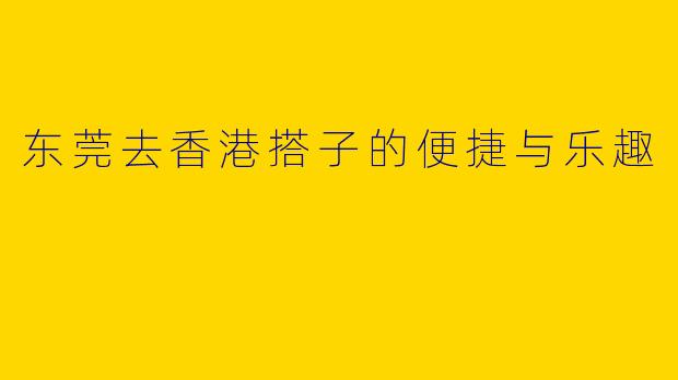东莞去香港搭子的便捷与乐趣
