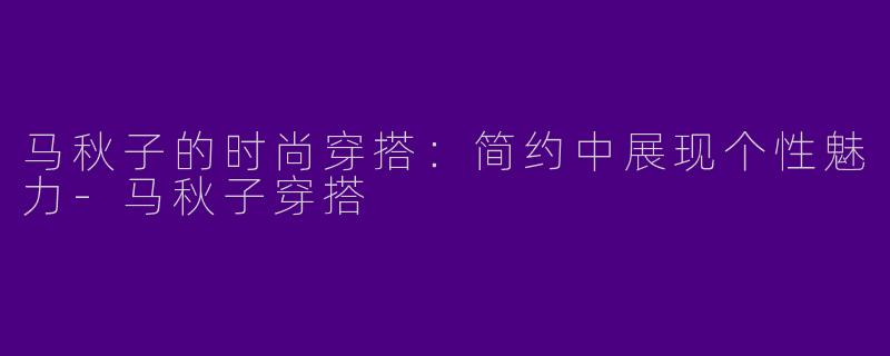 马秋子的时尚穿搭：简约中展现个性魅力-马秋子穿搭