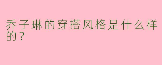 乔子琳的穿搭风格是什么样的？