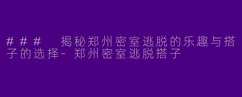 ### 揭秘郑州密室逃脱的乐趣与搭子的选择-郑州密室逃脱搭子