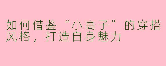 如何借鉴“小高子”的穿搭风格，打造自身魅力