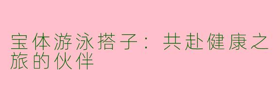 宝体游泳搭子:共赴健康之旅的伙伴