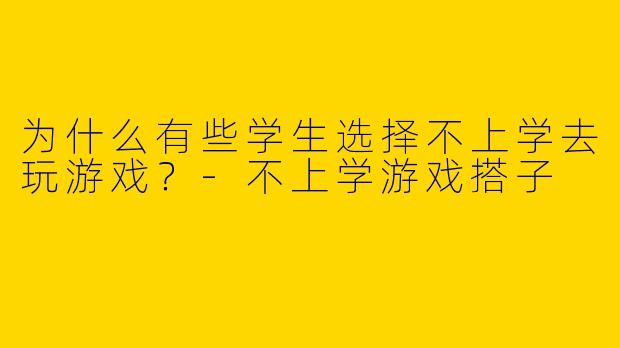 为什么有些学生选择不上学去玩游戏？