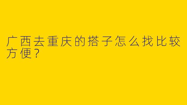 广西去重庆的搭子怎么找比较方便?