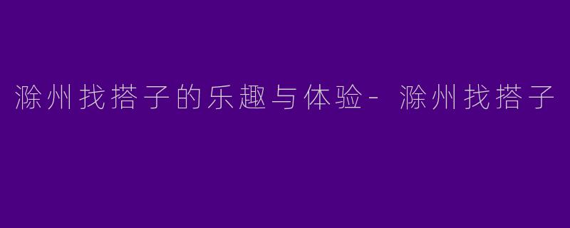 滁州找搭子的乐趣与体验