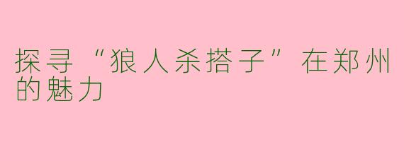探寻“狼人杀搭子”在郑州的魅力