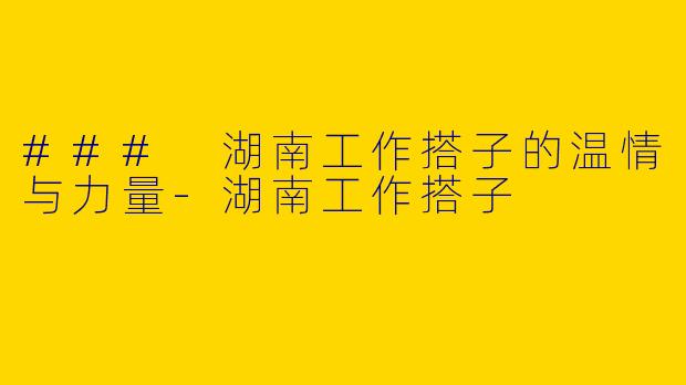 ### 湖南工作搭子的温情与力量
