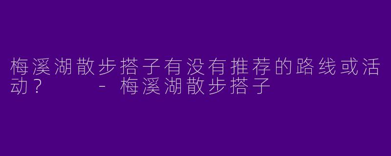 梅溪湖散步搭子有没有推荐的路线或活动?