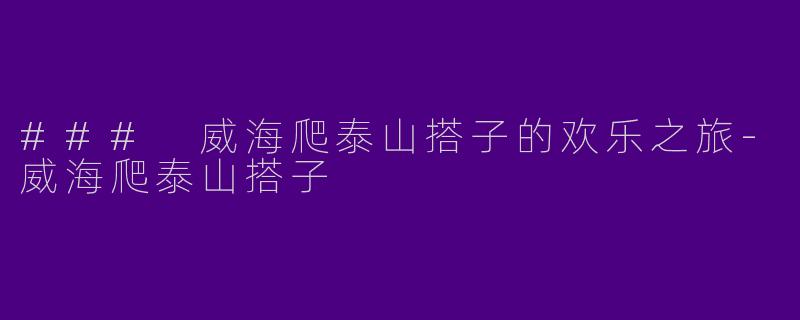 ### 威海爬泰山搭子的欢乐之旅-威海爬泰山搭子