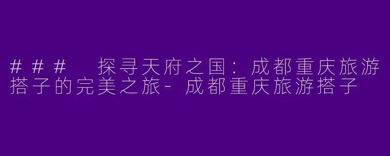 ### 探寻天府之国：成都重庆旅游搭子的完美之旅-成都重庆旅游搭子