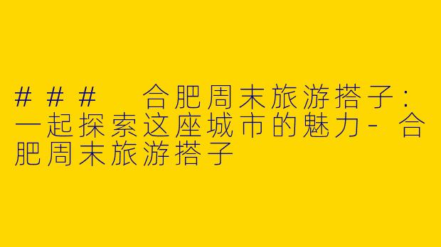 ### 合肥周末旅游搭子：一起探索这座城市的魅力-合肥周末旅游搭子