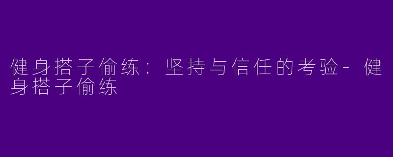 健身搭子偷练：坚持与信任的考验-健身搭子偷练