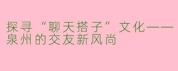 探寻“聊天搭子”文化——泉州的交友新风尚