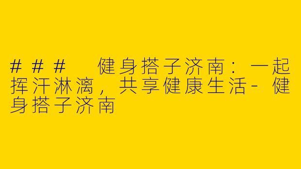 ### 健身搭子济南：一起挥汗淋漓，共享健康生活-健身搭子济南