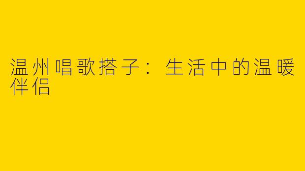 温州唱歌搭子:生活中的温暖伴侣