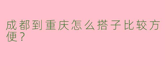 成都到重庆怎么搭子比较方便？  