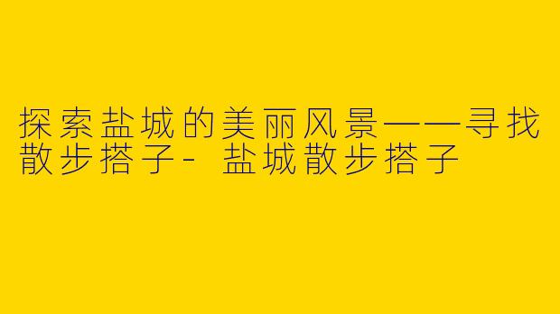 探索盐城的美丽风景——寻找散步搭子-盐城散步搭子