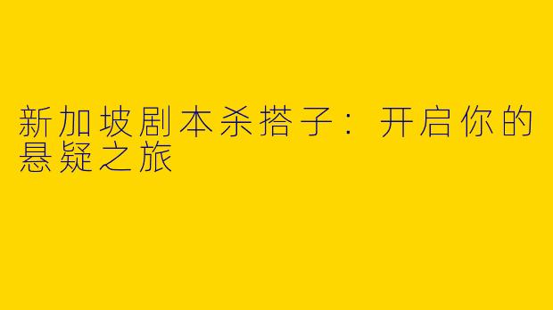 新加坡剧本杀搭子：开启你的悬疑之旅