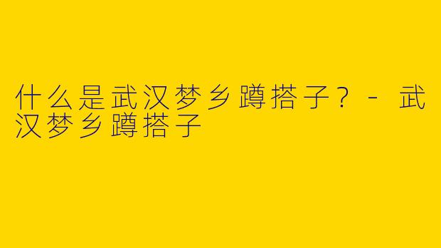 什么是武汉梦乡蹲搭子？-武汉梦乡蹲搭子