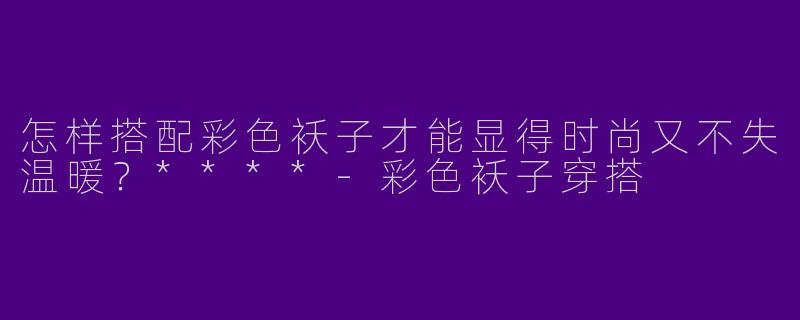 怎样搭配彩色袄子才能显得时尚又不失温暖?****